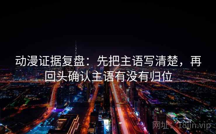 动漫证据复盘：先把主语写清楚，再回头确认主语有没有归位