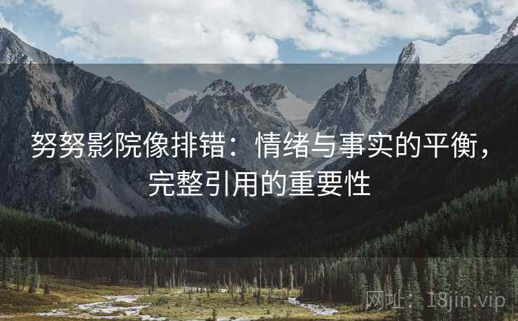 努努影院像排错：情绪与事实的平衡，完整引用的重要性
