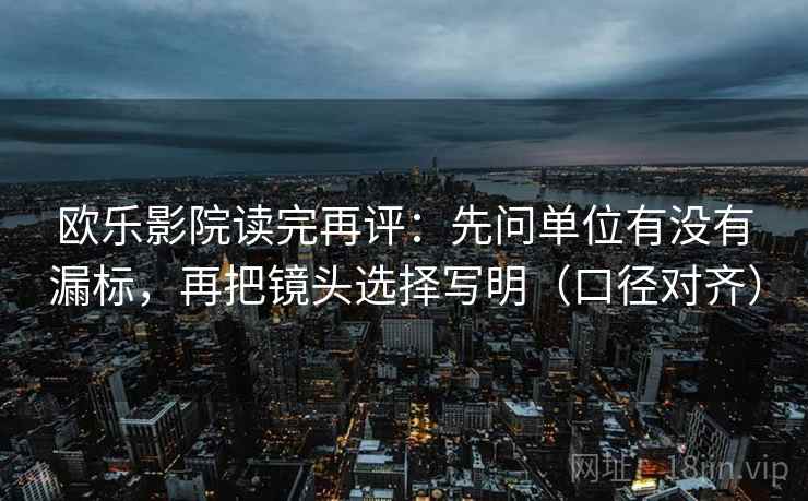 欧乐影院读完再评：先问单位有没有漏标，再把镜头选择写明（口径对齐）