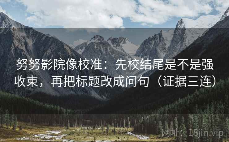 努努影院像校准：先校结尾是不是强收束，再把标题改成问句（证据三连）