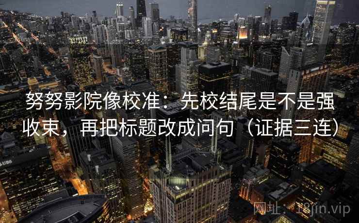 努努影院像校准：先校结尾是不是强收束，再把标题改成问句（证据三连）