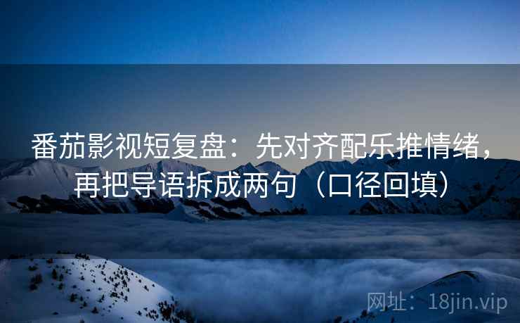 番茄影视短复盘：先对齐配乐推情绪，再把导语拆成两句（口径回填）