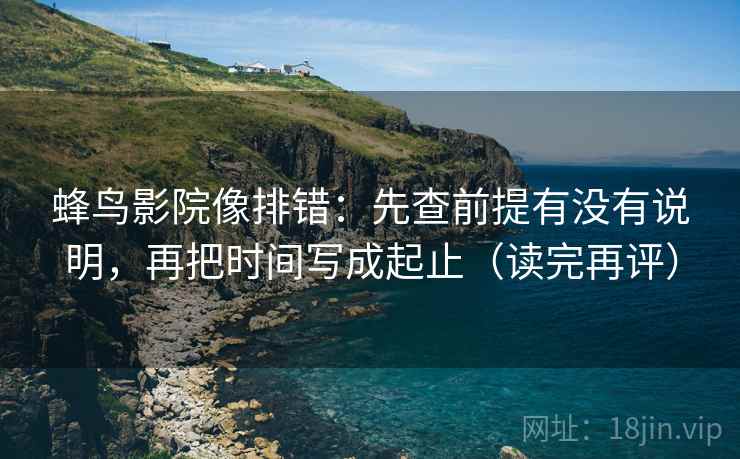 蜂鸟影院像排错：先查前提有没有说明，再把时间写成起止（读完再评）
