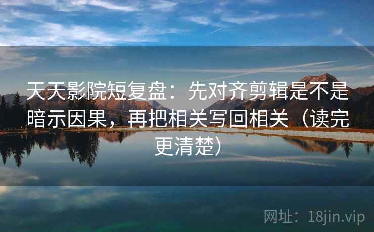 天天影院短复盘：先对齐剪辑是不是暗示因果，再把相关写回相关（读完更清楚）