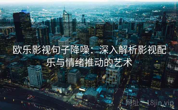 欧乐影视句子降噪：深入解析影视配乐与情绪推动的艺术