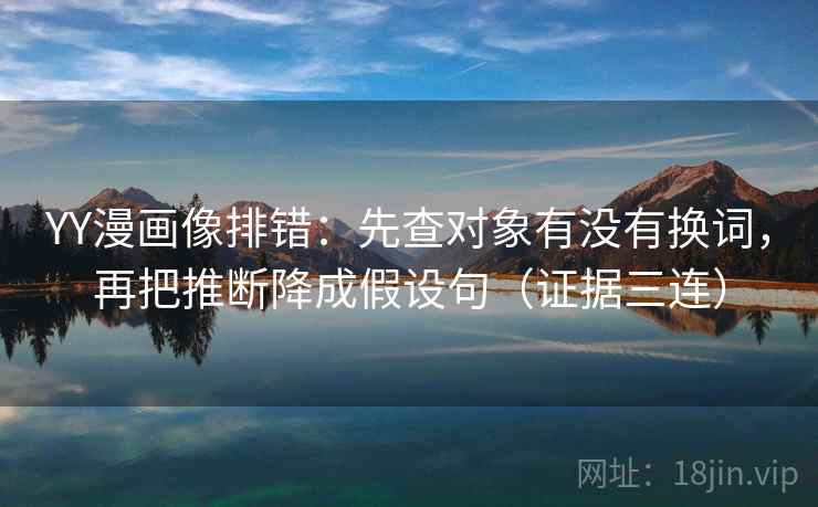 YY漫画像排错：先查对象有没有换词，再把推断降成假设句（证据三连）