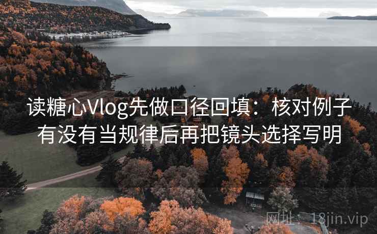 读糖心Vlog先做口径回填：核对例子有没有当规律后再把镜头选择写明