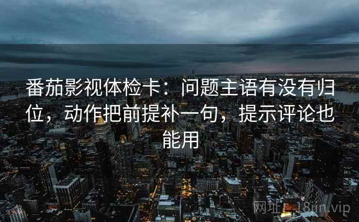 番茄影视体检卡：问题主语有没有归位，动作把前提补一句，提示评论也能用