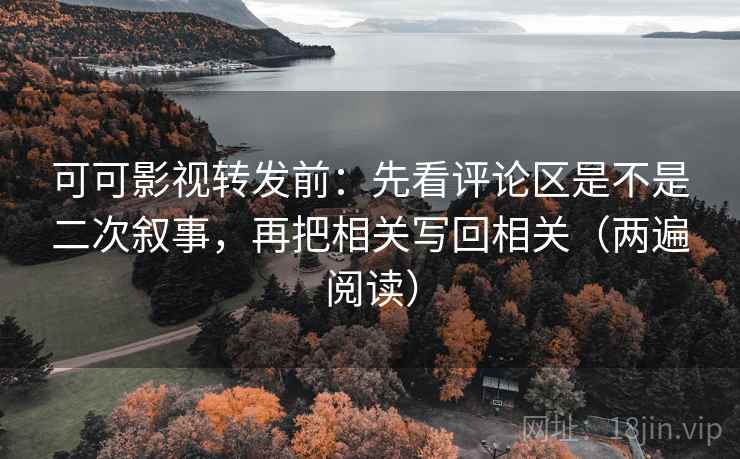 可可影视转发前：先看评论区是不是二次叙事，再把相关写回相关（两遍阅读）