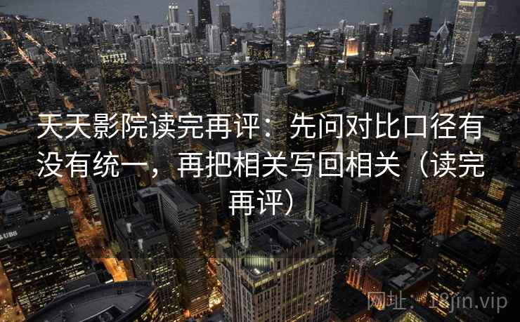 天天影院读完再评：先问对比口径有没有统一，再把相关写回相关（读完再评）