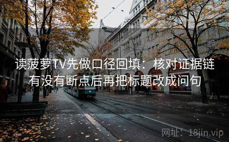 读菠萝TV先做口径回填：核对证据链有没有断点后再把标题改成问句