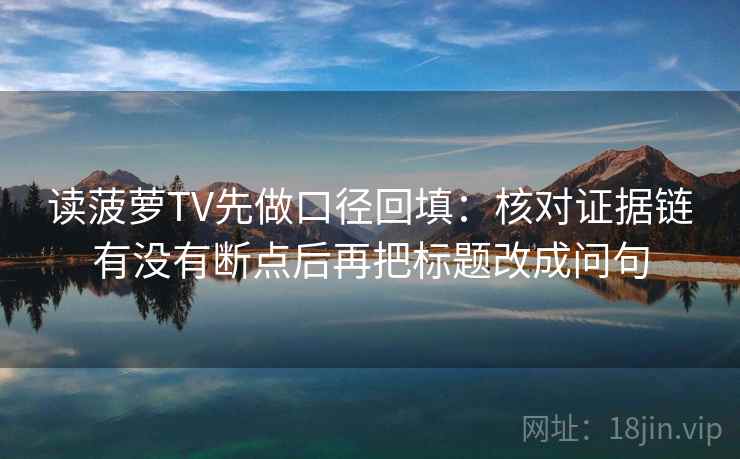 读菠萝TV先做口径回填：核对证据链有没有断点后再把标题改成问句