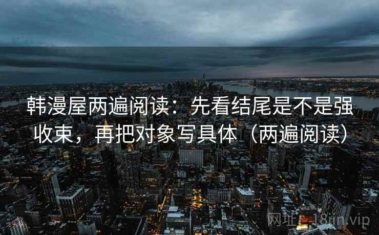 韩漫屋两遍阅读：先看结尾是不是强收束，再把对象写具体（两遍阅读）