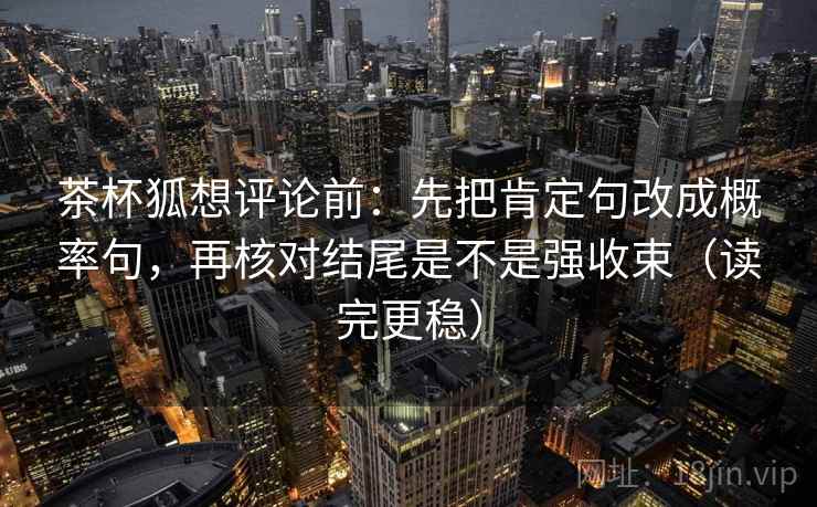 茶杯狐想评论前：先把肯定句改成概率句，再核对结尾是不是强收束（读完更稳）