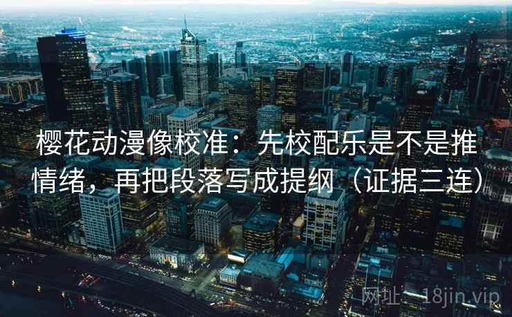 樱花动漫像校准：先校配乐是不是推情绪，再把段落写成提纲（证据三连）
