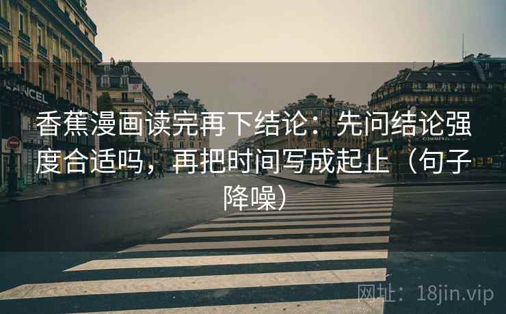 香蕉漫画读完再下结论：先问结论强度合适吗，再把时间写成起止（句子降噪）