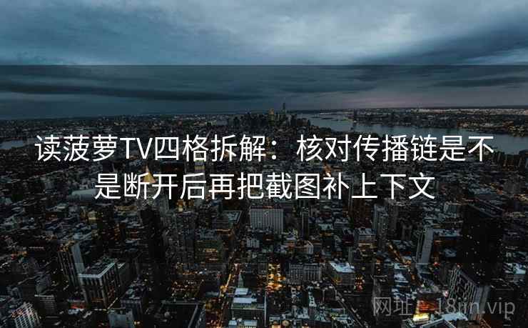 读菠萝TV四格拆解：核对传播链是不是断开后再把截图补上下文
