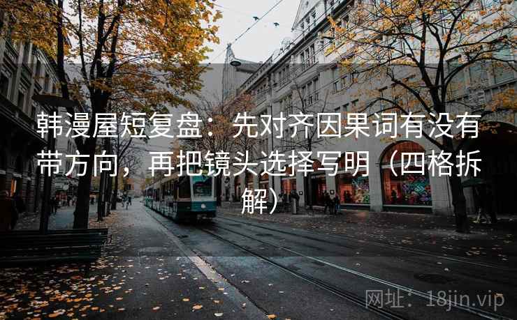 韩漫屋短复盘：先对齐因果词有没有带方向，再把镜头选择写明（四格拆解）