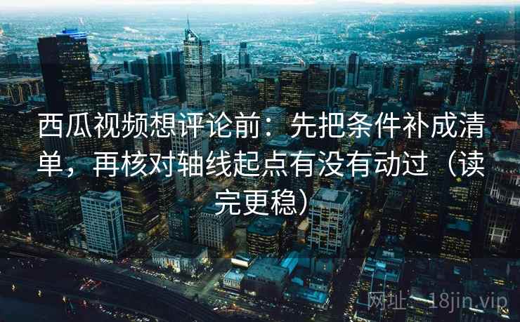 西瓜视频想评论前：先把条件补成清单，再核对轴线起点有没有动过（读完更稳）