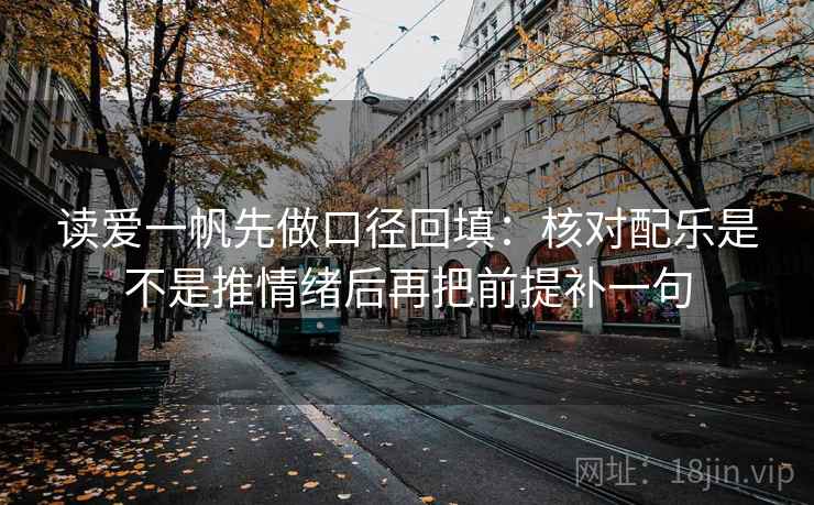 读爱一帆先做口径回填：核对配乐是不是推情绪后再把前提补一句