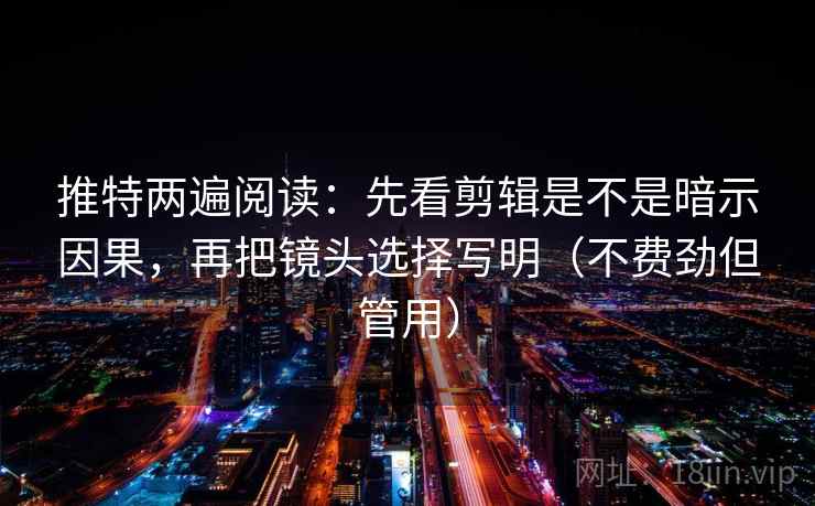 推特两遍阅读：先看剪辑是不是暗示因果，再把镜头选择写明（不费劲但管用）