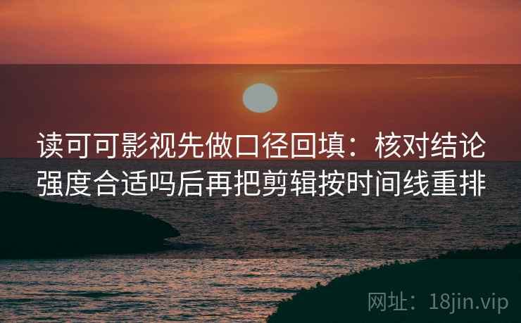 读可可影视先做口径回填：核对结论强度合适吗后再把剪辑按时间线重排