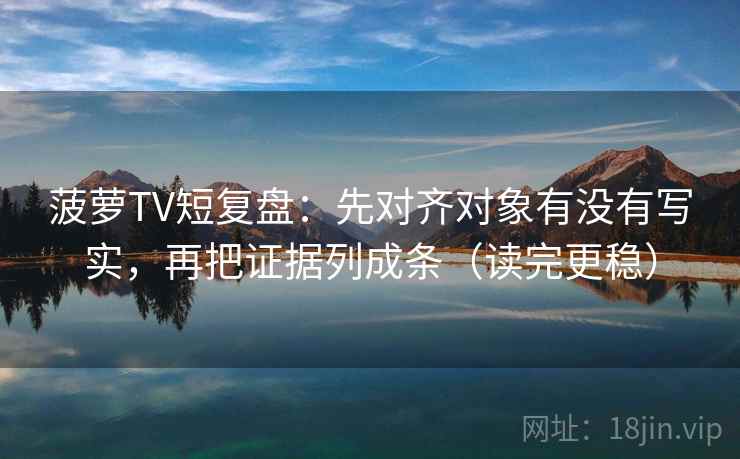 菠萝TV短复盘：先对齐对象有没有写实，再把证据列成条（读完更稳）