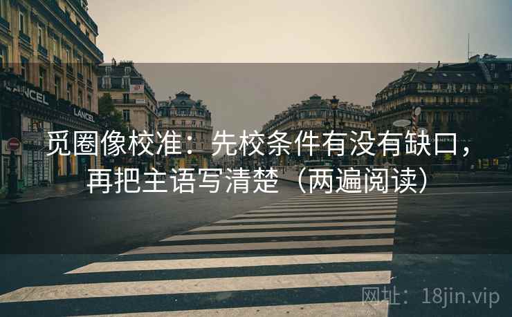 觅圈像校准：先校条件有没有缺口，再把主语写清楚（两遍阅读）