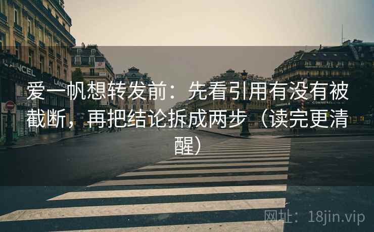 爱一帆想转发前：先看引用有没有被截断，再把结论拆成两步（读完更清醒）