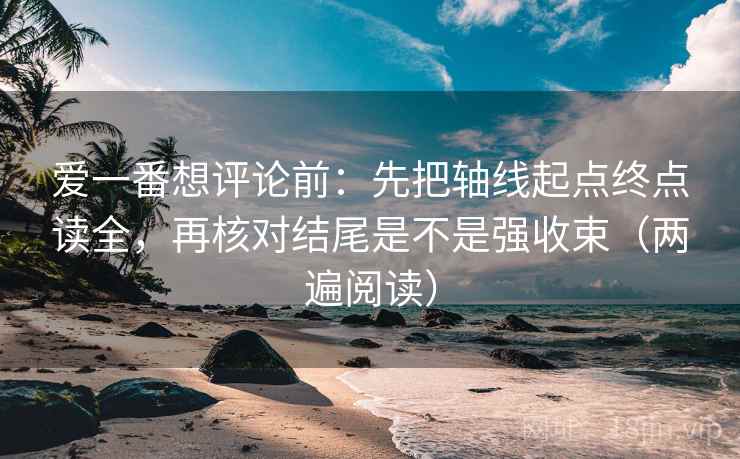 爱一番想评论前：先把轴线起点终点读全，再核对结尾是不是强收束（两遍阅读）