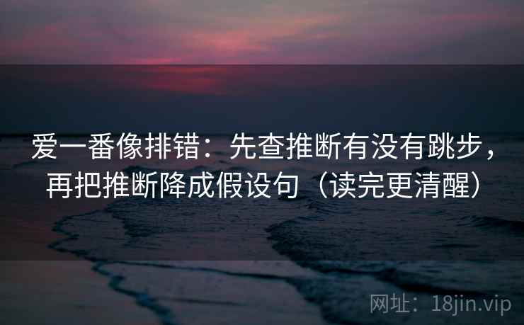 爱一番像排错：先查推断有没有跳步，再把推断降成假设句（读完更清醒）
