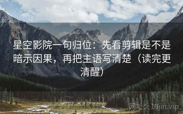 星空影院一句归位：先看剪辑是不是暗示因果，再把主语写清楚（读完更清醒）