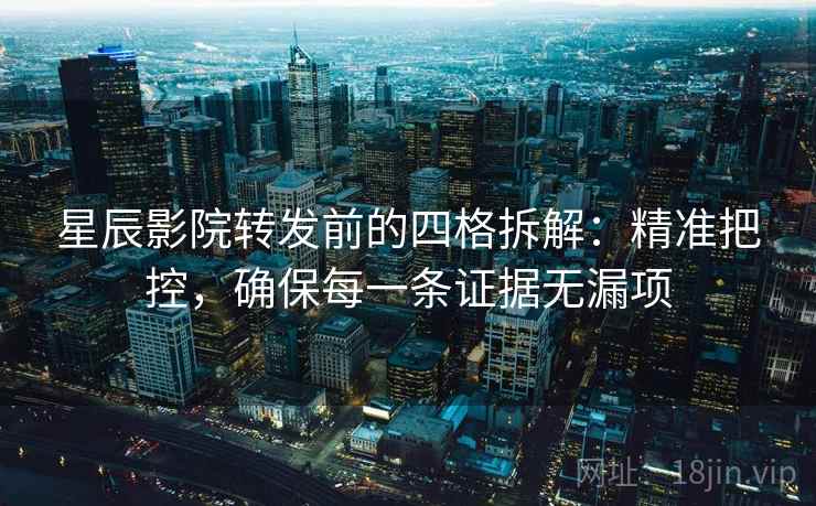 星辰影院转发前的四格拆解：精准把控，确保每一条证据无漏项