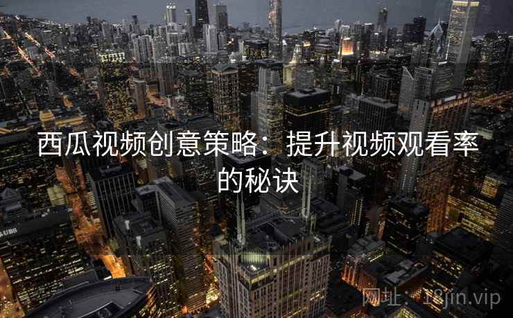 西瓜视频创意策略：提升视频观看率的秘诀