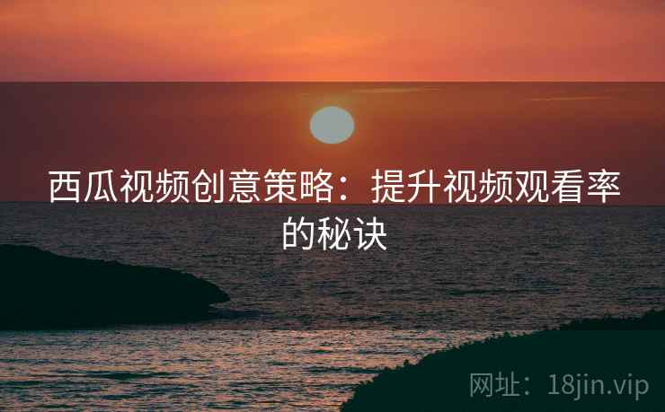 西瓜视频创意策略：提升视频观看率的秘诀