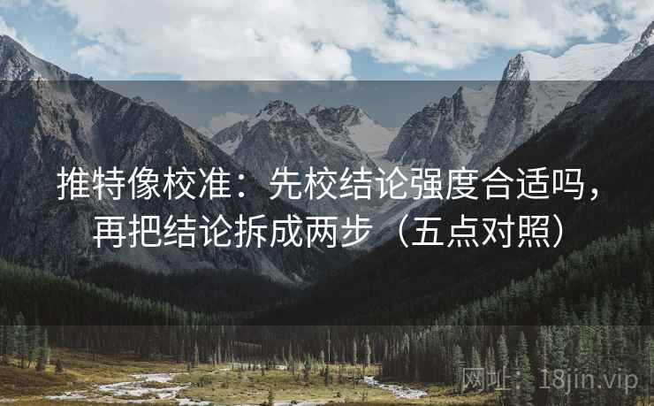 推特像校准：先校结论强度合适吗，再把结论拆成两步（五点对照）
