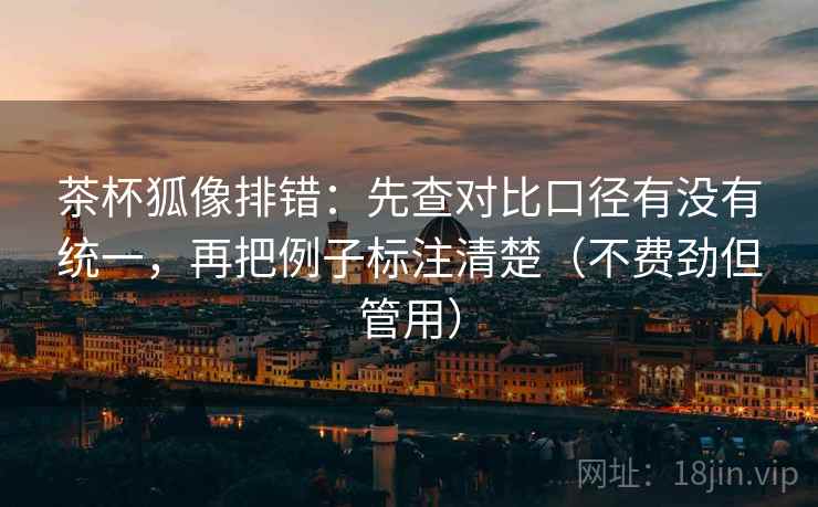 茶杯狐像排错：先查对比口径有没有统一，再把例子标注清楚（不费劲但管用）