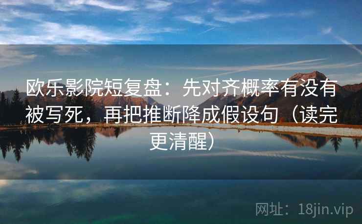 欧乐影院短复盘：先对齐概率有没有被写死，再把推断降成假设句（读完更清醒）