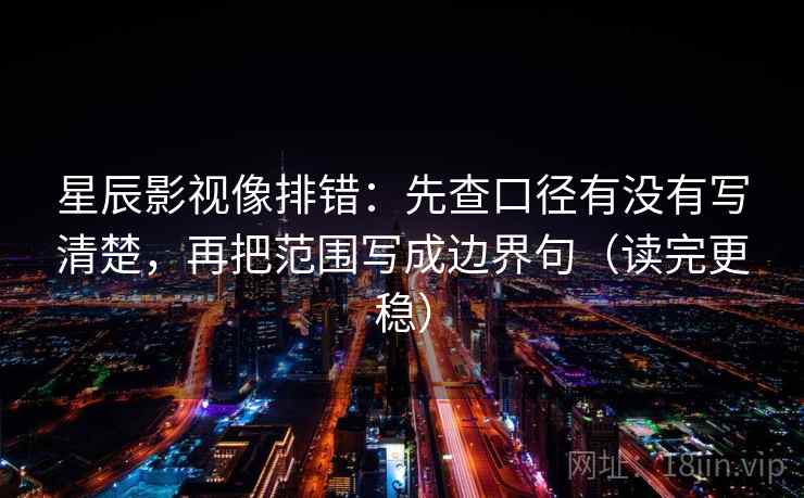 星辰影视像排错：先查口径有没有写清楚，再把范围写成边界句（读完更稳）