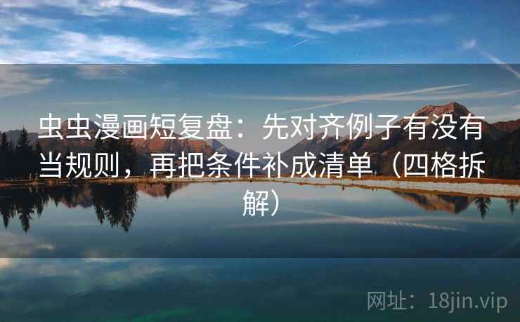 虫虫漫画短复盘：先对齐例子有没有当规则，再把条件补成清单（四格拆解）