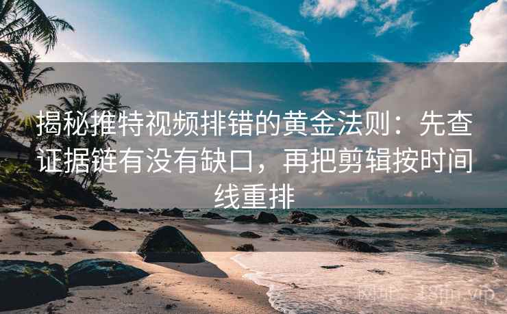揭秘推特视频排错的黄金法则：先查证据链有没有缺口，再把剪辑按时间线重排