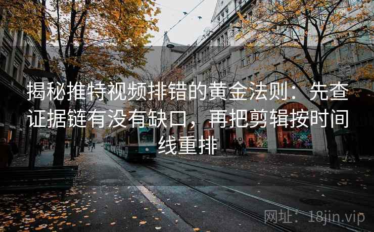 揭秘推特视频排错的黄金法则：先查证据链有没有缺口，再把剪辑按时间线重排