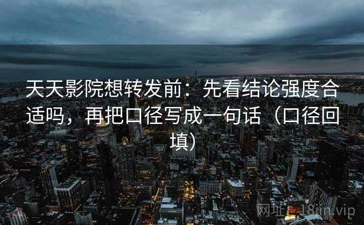 天天影院想转发前：先看结论强度合适吗，再把口径写成一句话（口径回填）