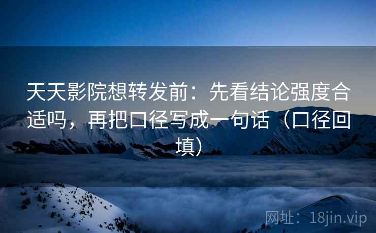 天天影院想转发前：先看结论强度合适吗，再把口径写成一句话（口径回填）