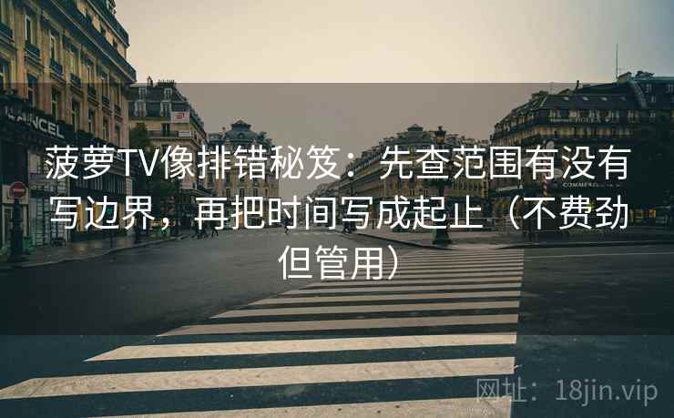 菠萝TV像排错秘笈：先查范围有没有写边界，再把时间写成起止（不费劲但管用）