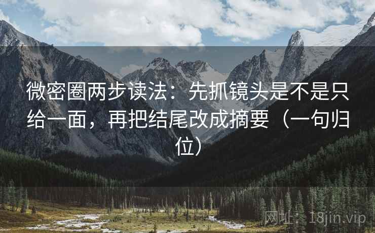 微密圈两步读法：先抓镜头是不是只给一面，再把结尾改成摘要（一句归位）