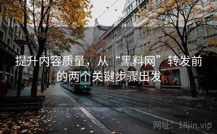提升内容质量，从“黑料网”转发前的两个关键步骤出发