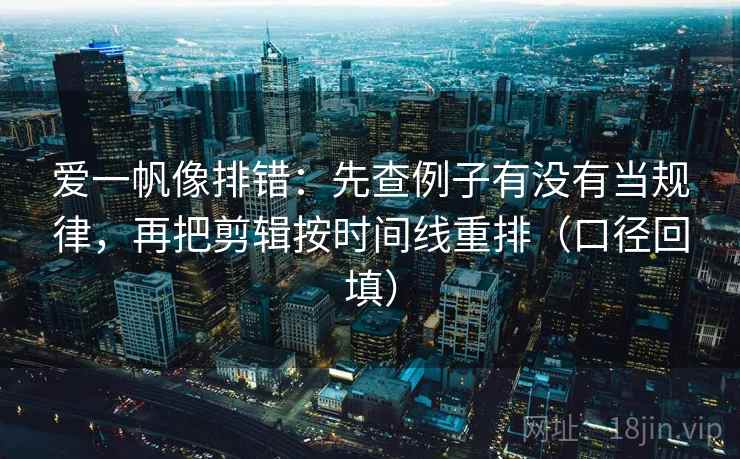 爱一帆像排错：先查例子有没有当规律，再把剪辑按时间线重排（口径回填）