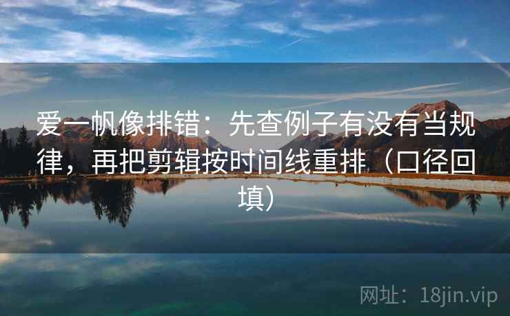爱一帆像排错：先查例子有没有当规律，再把剪辑按时间线重排（口径回填）