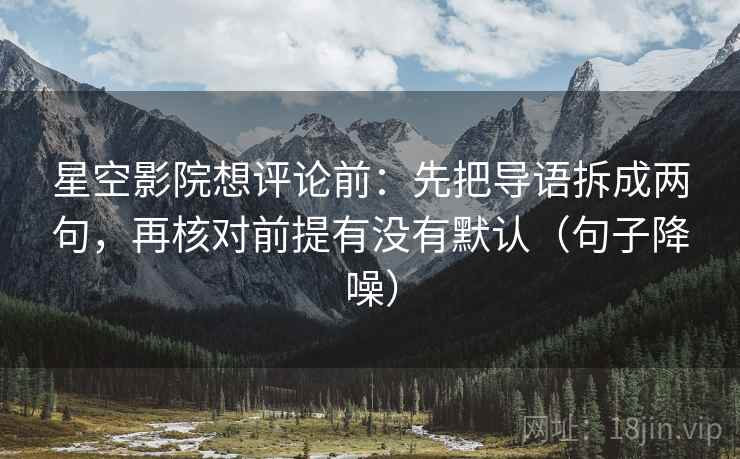 星空影院想评论前：先把导语拆成两句，再核对前提有没有默认（句子降噪）